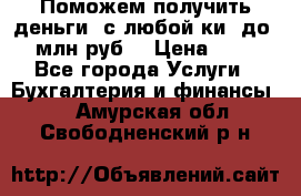 Поможем получить деньги, с любой ки, до 3 млн руб. › Цена ­ 15 - Все города Услуги » Бухгалтерия и финансы   . Амурская обл.,Свободненский р-н